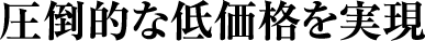 圧倒的な低価格を実現