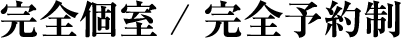 完全個室 / 完全予約制