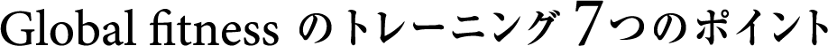 Global fitness のトレーニング7つのポイント
